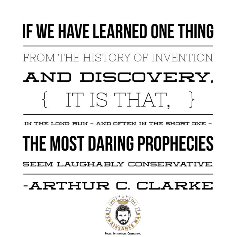 If we have learned one thing from the history of invention and discovery, it is that, in the long run — and often in the short one — the most daring prophecies seem laughably conservative. Arthur C Clarke Jim Woods Way of the Renaissance Man